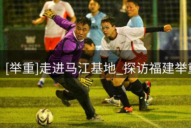 [举重]走进马江基地 探访福建举重队
